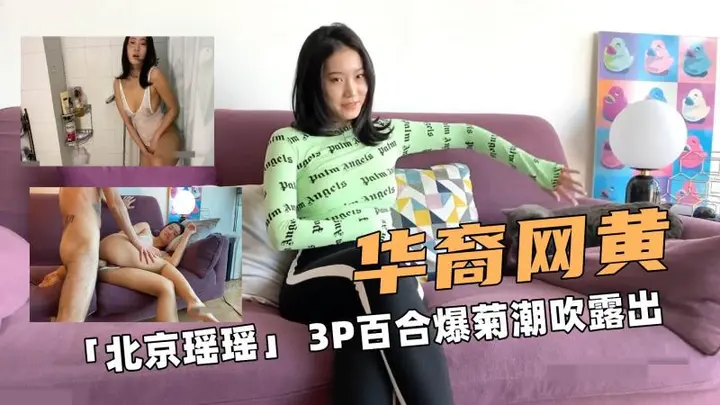 华裔网黄啊「北京瑶瑶」 3P百合爆菊潮吹露出